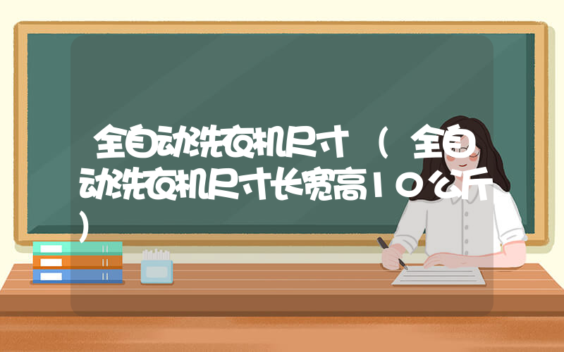 全自动洗衣机尺寸 (全自动洗衣机尺寸长宽高10公斤)